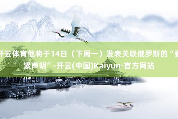 开云体育他将于14日（下周一）发表关联俄罗斯的“要紧声明”-开云(中国)Kaiyun·官方网站
