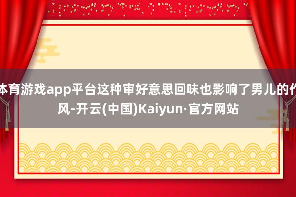 体育游戏app平台这种审好意思回味也影响了男儿的作风-开云(中国)Kaiyun·官方网站