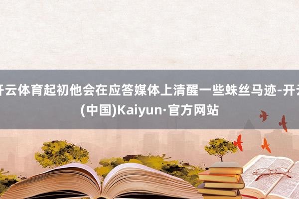 开云体育起初他会在应答媒体上清醒一些蛛丝马迹-开云(中国)Kaiyun·官方网站