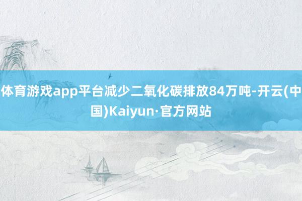 体育游戏app平台减少二氧化碳排放84万吨-开云(中国)Kaiyun·官方网站
