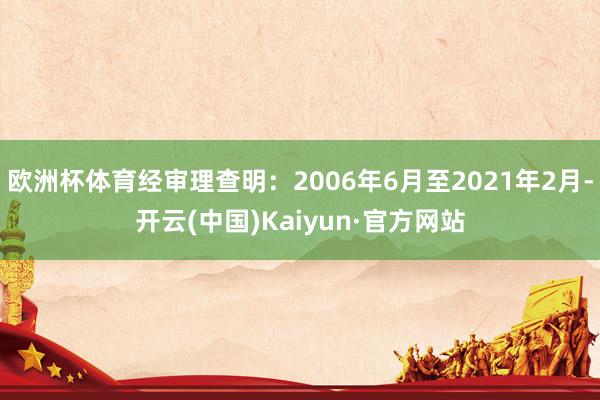欧洲杯体育经审理查明：2006年6月至2021年2月-开云(中国)Kaiyun·官方网站