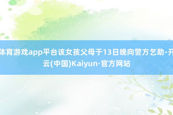 体育游戏app平台该女孩父母于13日晚向警方乞助-开云(中国)Kaiyun·官方网站