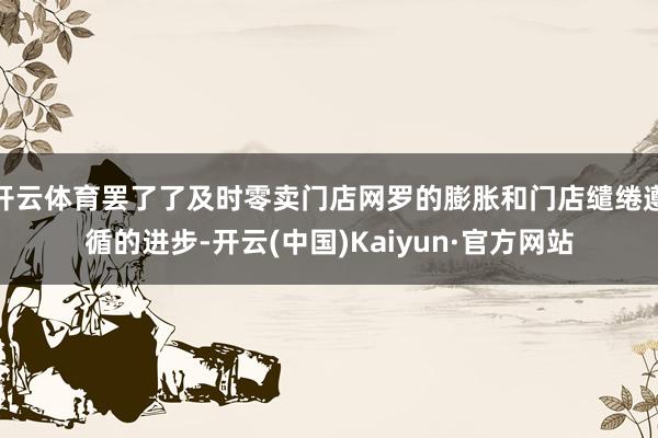 开云体育罢了了及时零卖门店网罗的膨胀和门店缱绻遵循的进步-开云(中国)Kaiyun·官方网站