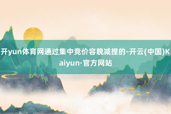 开yun体育网通过集中竞价容貌减捏的-开云(中国)Kaiyun·官方网站