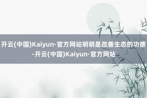 开云(中国)Kaiyun·官方网站明明是改善生态的功德-开云(中国)Kaiyun·官方网站
