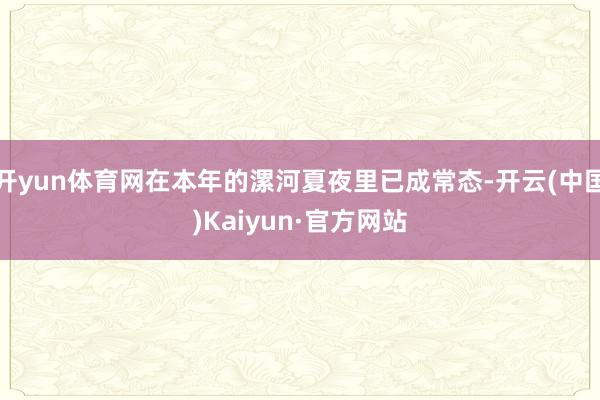 开yun体育网在本年的漯河夏夜里已成常态-开云(中国)Kaiyun·官方网站