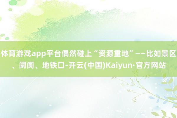 体育游戏app平台偶然碰上“资源重地”——比如景区、阛阓、地铁口-开云(中国)Kaiyun·官方网站