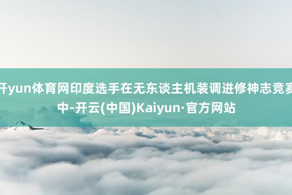 开yun体育网印度选手在无东谈主机装调进修神志竞赛中-开云(中国)Kaiyun·官方网站