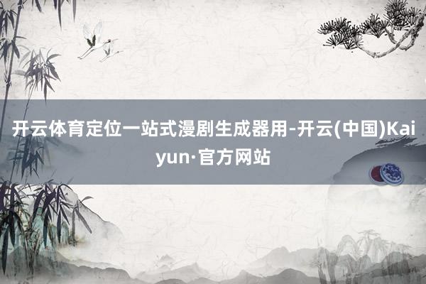 开云体育定位一站式漫剧生成器用-开云(中国)Kaiyun·官方网站