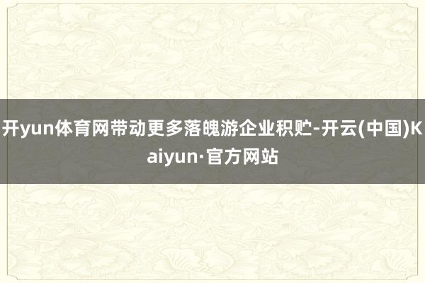 开yun体育网带动更多落魄游企业积贮-开云(中国)Kaiyun·官方网站
