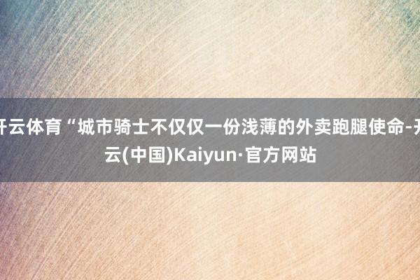 开云体育“城市骑士不仅仅一份浅薄的外卖跑腿使命-开云(中国)Kaiyun·官方网站