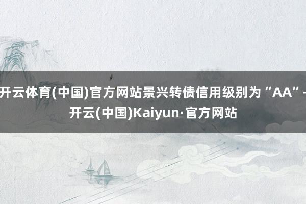 开云体育(中国)官方网站景兴转债信用级别为“AA”-开云(中国)Kaiyun·官方网站