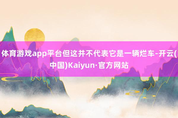 体育游戏app平台但这并不代表它是一辆烂车-开云(中国)Kaiyun·官方网站