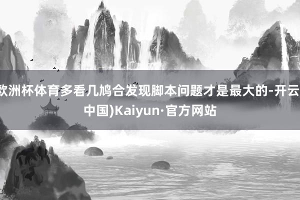 欧洲杯体育多看几鸠合发现脚本问题才是最大的-开云(中国)Kaiyun·官方网站