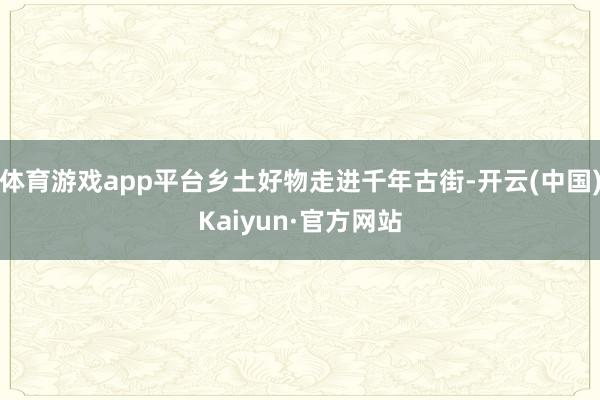 体育游戏app平台乡土好物走进千年古街-开云(中国)Kaiyun·官方网站