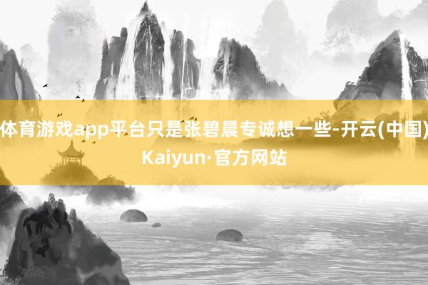 体育游戏app平台只是张碧晨专诚想一些-开云(中国)Kaiyun·官方网站