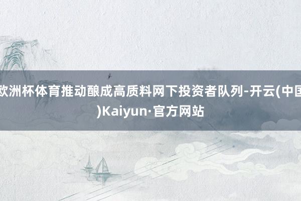 欧洲杯体育推动酿成高质料网下投资者队列-开云(中国)Kaiyun·官方网站