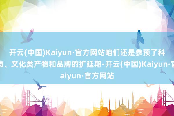 开云(中国)Kaiyun·官方网站咱们还是参预了科技类产物、文化类产物和品牌的扩延期-开云(中国)Kaiyun·官方网站