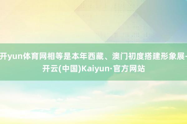 开yun体育网相等是本年西藏、澳门初度搭建形象展-开云(中国)Kaiyun·官方网站