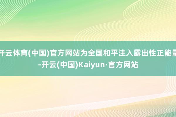 开云体育(中国)官方网站为全国和平注入露出性正能量-开云(中国)Kaiyun·官方网站