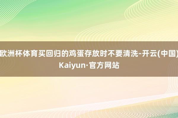 欧洲杯体育买回归的鸡蛋存放时不要清洗-开云(中国)Kaiyun·官方网站