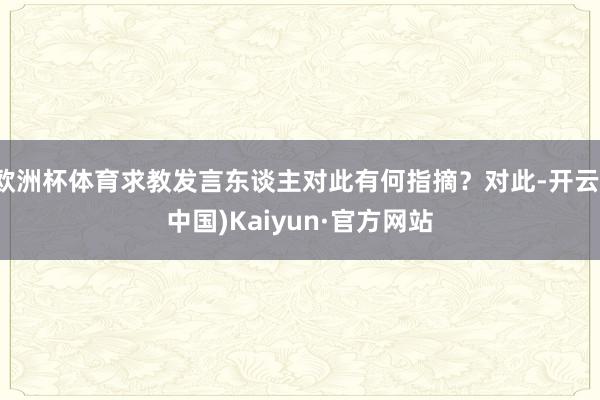 欧洲杯体育求教发言东谈主对此有何指摘？对此-开云(中国)Kaiyun·官方网站