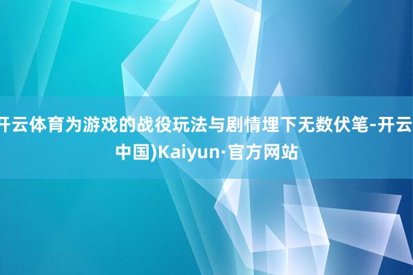 开云体育为游戏的战役玩法与剧情埋下无数伏笔-开云(中国)Kaiyun·官方网站