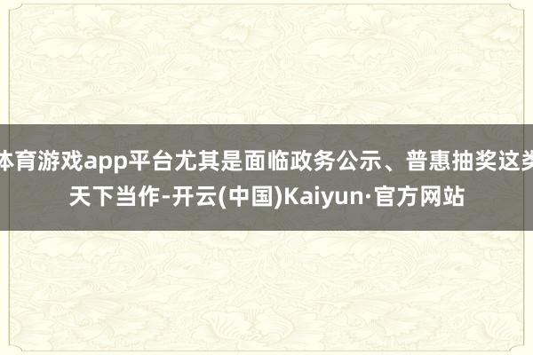 体育游戏app平台尤其是面临政务公示、普惠抽奖这类天下当作-开云(中国)Kaiyun·官方网站