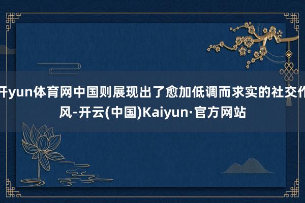 开yun体育网中国则展现出了愈加低调而求实的社交作风-开云(中国)Kaiyun·官方网站