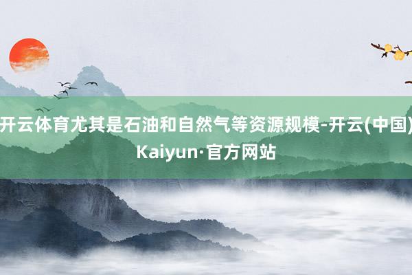 开云体育尤其是石油和自然气等资源规模-开云(中国)Kaiyun·官方网站