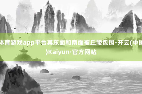 体育游戏app平台其东面和南面被丘陵包围-开云(中国)Kaiyun·官方网站