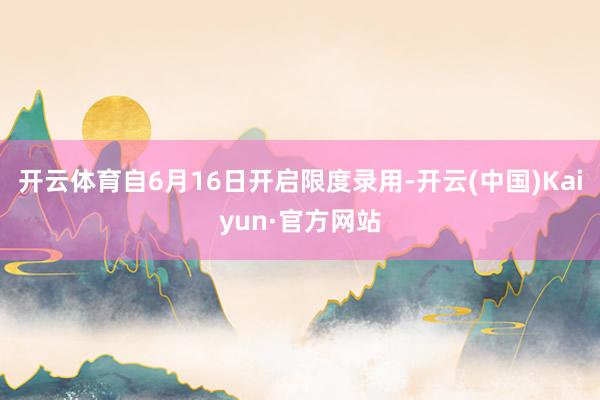 开云体育自6月16日开启限度录用-开云(中国)Kaiyun·官方网站