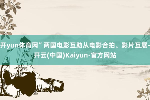 开yun体育网”两国电影互助从电影合拍、影片互展-开云(中国)Kaiyun·官方网站