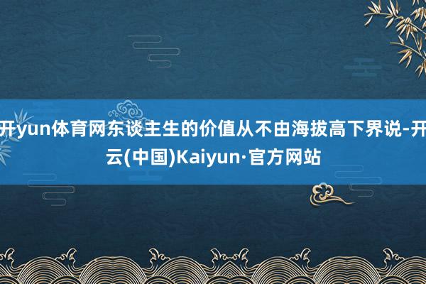 开yun体育网东谈主生的价值从不由海拔高下界说-开云(中国)Kaiyun·官方网站