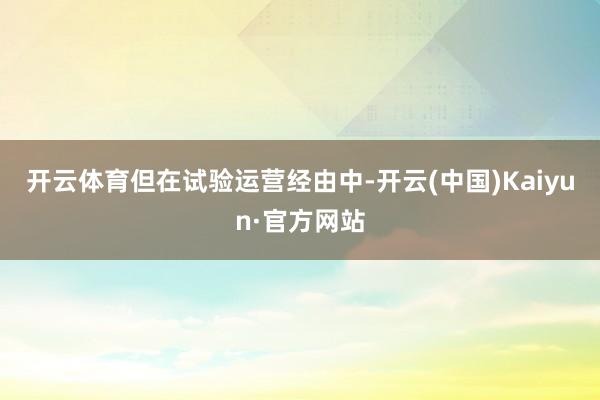 开云体育 但在试验运营经由中-开云(中国)Kaiyun·官方网站