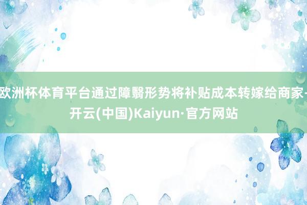 欧洲杯体育平台通过障翳形势将补贴成本转嫁给商家-开云(中国)Kaiyun·官方网站