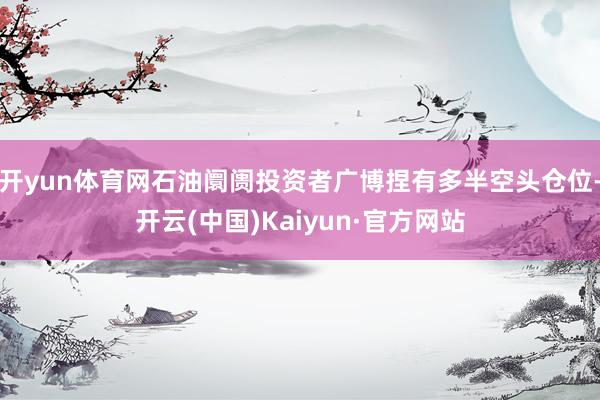 开yun体育网石油阛阓投资者广博捏有多半空头仓位-开云(中国)Kaiyun·官方网站