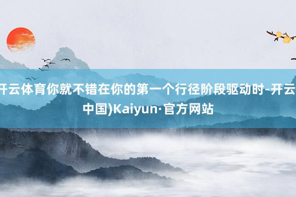 开云体育你就不错在你的第一个行径阶段驱动时-开云(中国)Kaiyun·官方网站