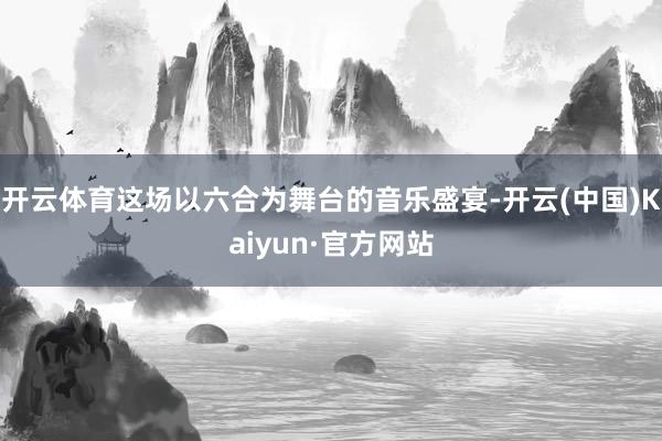 开云体育这场以六合为舞台的音乐盛宴-开云(中国)Kaiyun·官方网站