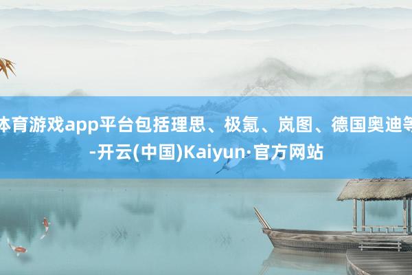 体育游戏app平台包括理思、极氪、岚图、德国奥迪等-开云(中国)Kaiyun·官方网站