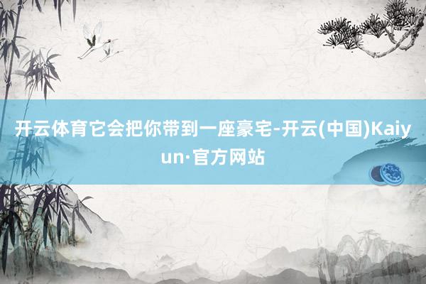 开云体育它会把你带到一座豪宅-开云(中国)Kaiyun·官方网站