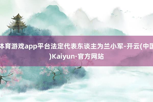 体育游戏app平台法定代表东谈主为兰小军-开云(中国)Kaiyun·官方网站