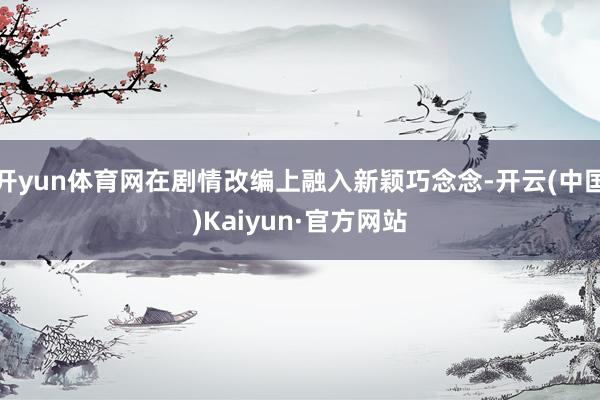 开yun体育网在剧情改编上融入新颖巧念念-开云(中国)Kaiyun·官方网站