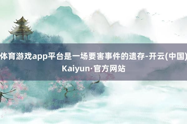 体育游戏app平台是一场要害事件的遗存-开云(中国)Kaiyun·官方网站