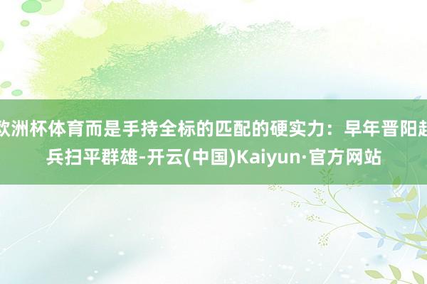欧洲杯体育而是手持全标的匹配的硬实力：早年晋阳起兵扫平群雄-开云(中国)Kaiyun·官方网站