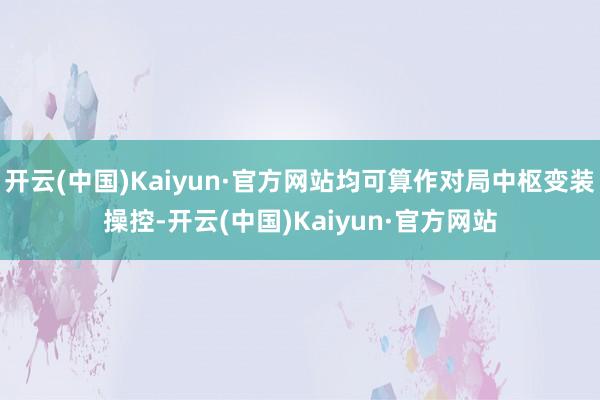 开云(中国)Kaiyun·官方网站均可算作对局中枢变装操控-开云(中国)Kaiyun·官方网站