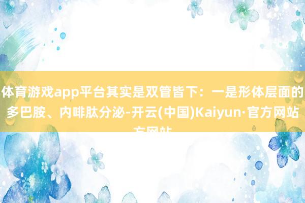 体育游戏app平台其实是双管皆下：一是形体层面的多巴胺、内啡肽分泌-开云(中国)Kaiyun·官方网站