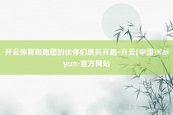 开云体育和跑团的伙伴们统共开跑-开云(中国)Kaiyun·官方网站