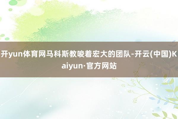 开yun体育网马科斯教唆着宏大的团队-开云(中国)Kaiyun·官方网站