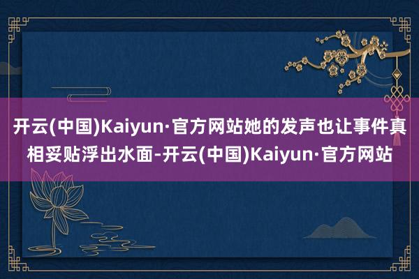 开云(中国)Kaiyun·官方网站她的发声也让事件真相妥贴浮出水面-开云(中国)Kaiyun·官方网站
